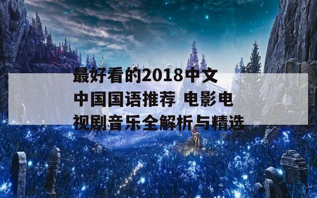 最好看的2018中文中国国语推荐 电影电视剧音乐全解析与精选