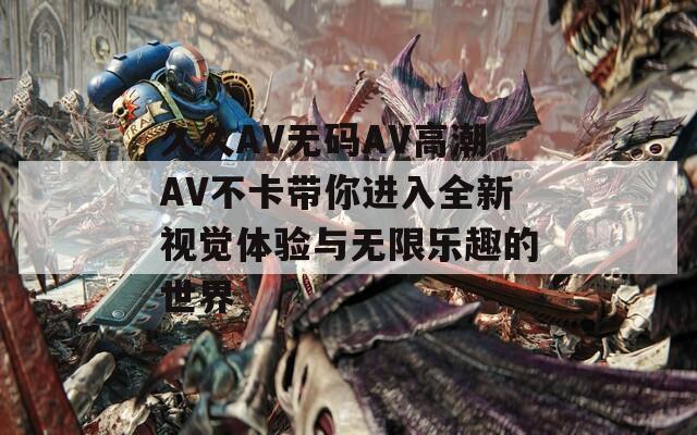 久久AV无码AV高潮AV不卡带你进入全新视觉体验与无限乐趣的世界