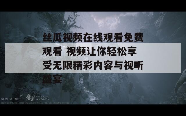 丝瓜视频在线观看免费观看 视频让你轻松享受无限精彩内容与视听盛宴