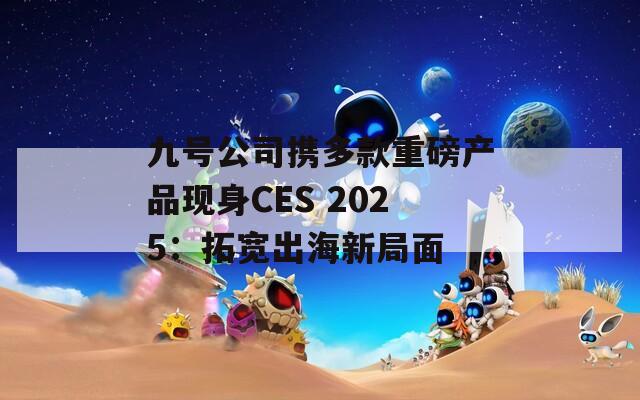 九号公司携多款重磅产品现身CES 2025：拓宽出海新局面