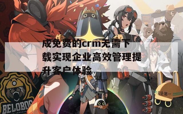 成免费的crm无需下载实现企业高效管理提升客户体验