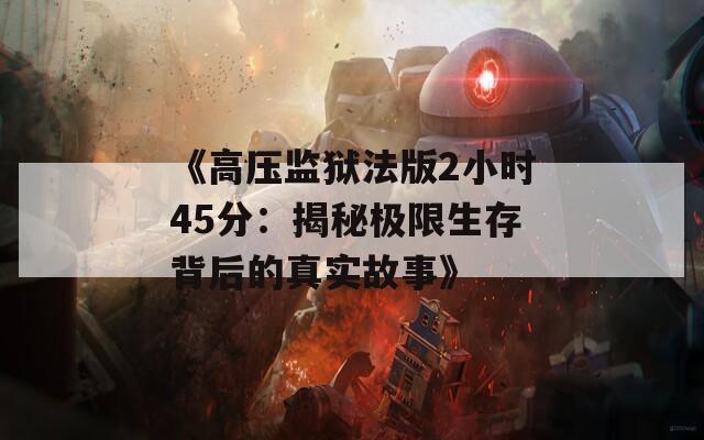 《高压监狱法版2小时45分：揭秘极限生存背后的真实故事》