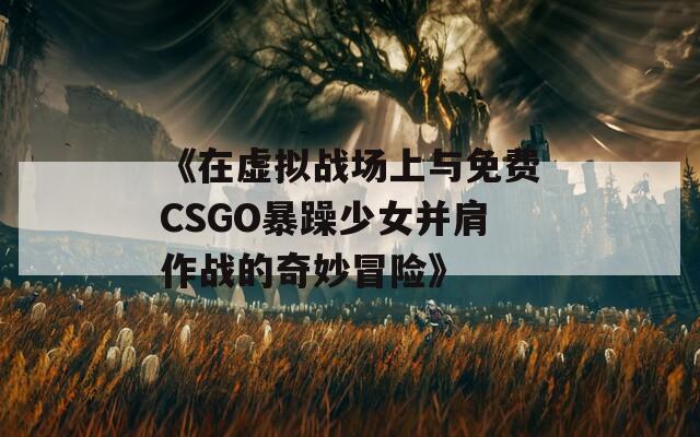 《在虚拟战场上与免费CSGO暴躁少女并肩作战的奇妙冒险》