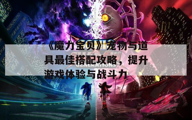 《魔力宝贝》宠物与道具最佳搭配攻略，提升游戏体验与战斗力