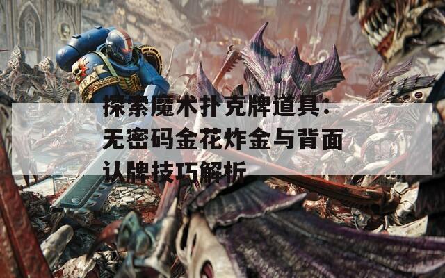 探索魔术扑克牌道具：无密码金花炸金与背面认牌技巧解析