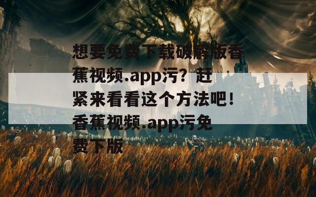 想要免费下载破解版香蕉视频.app污？赶紧来看看这个方法吧！香蕉视频.app污免费下版