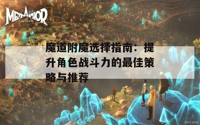 魔道附魔选择指南：提升角色战斗力的最佳策略与推荐