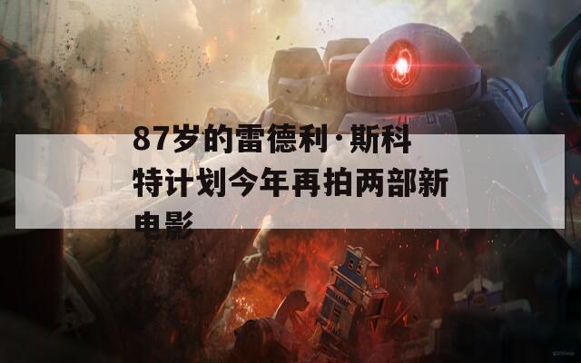 87岁的雷德利·斯科特计划今年再拍两部新电影