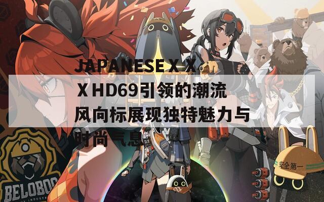 JAPANESEⅩⅩⅩHD69引领的潮流风向标展现独特魅力与时尚气息