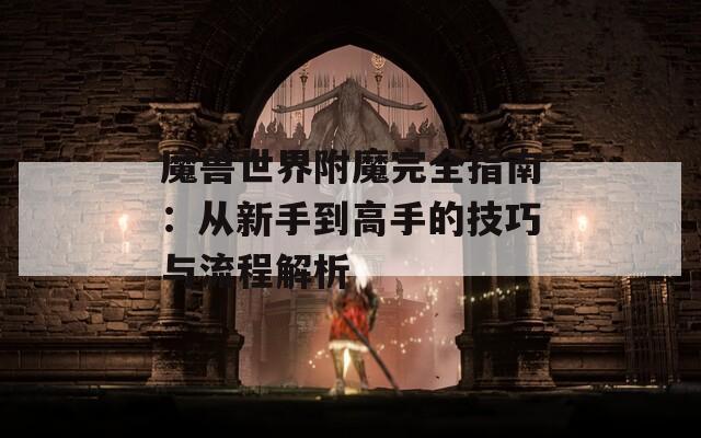 魔兽世界附魔完全指南：从新手到高手的技巧与流程解析