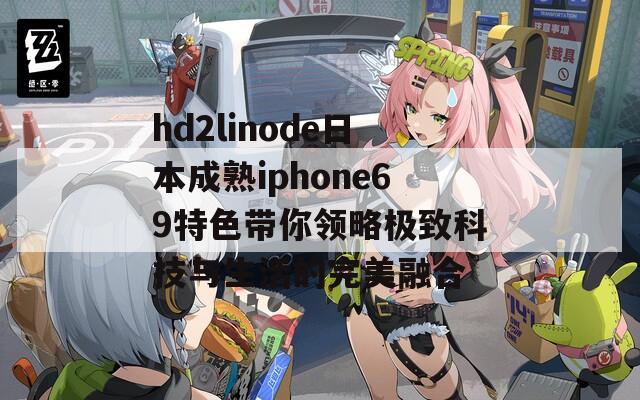 hd2linode日本成熟iphone69特色带你领略极致科技与生活的完美融合