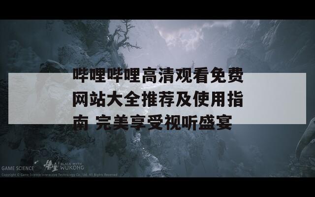 哔哩哔哩高清观看免费网站大全推荐及使用指南 完美享受视听盛宴