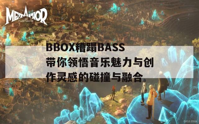 BBOX糟蹋BASS带你领悟音乐魅力与创作灵感的碰撞与融合