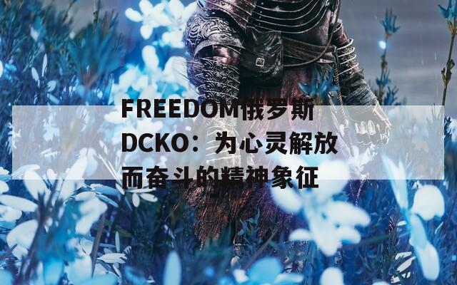 FREEDOM俄罗斯DCKO：为心灵解放而奋斗的精神象征