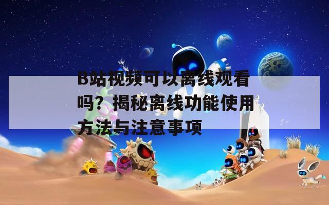 B站视频可以离线观看吗？揭秘离线功能使用方法与注意事项