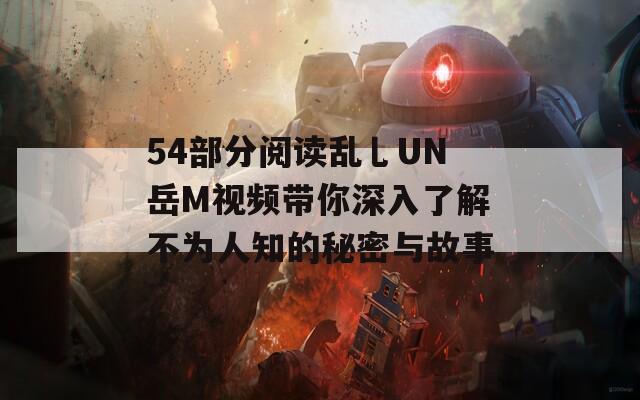 54部分阅读乱乚UN岳M视频带你深入了解不为人知的秘密与故事