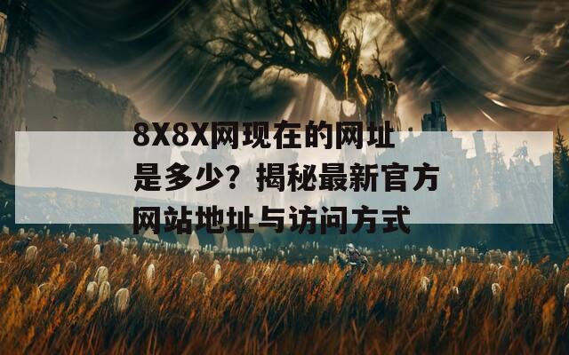 8X8X网现在的网址是多少？揭秘最新官方网站地址与访问方式