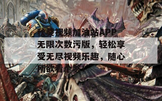 秋葵视频加油站APP无限次数污版，轻松享受无尽视频乐趣，随心所欲看个够！