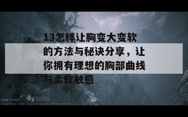 13怎样让胸变大变软的方法与秘诀分享，让你拥有理想的胸部曲线与柔软触感