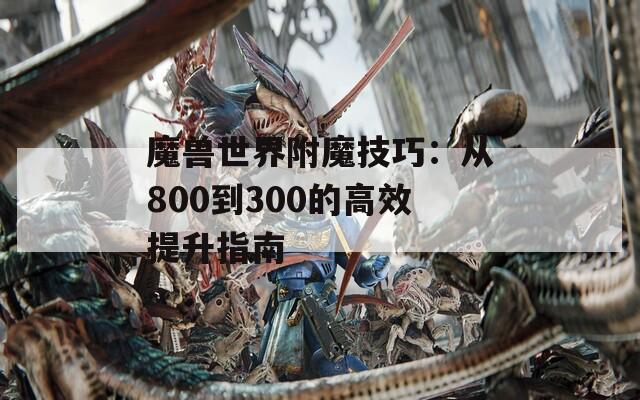 魔兽世界附魔技巧：从800到300的高效提升指南