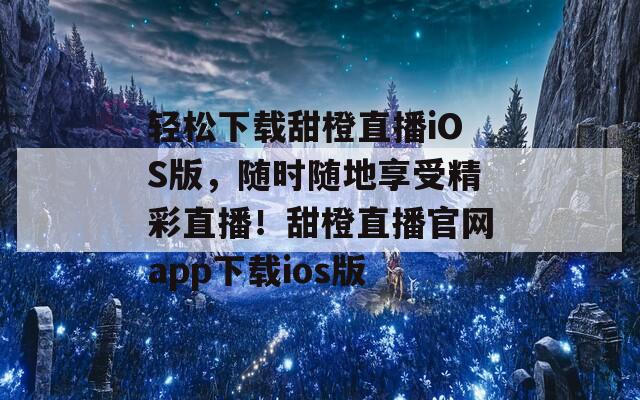 轻松下载甜橙直播iOS版，随时随地享受精彩直播！甜橙直播官网app下载ios版