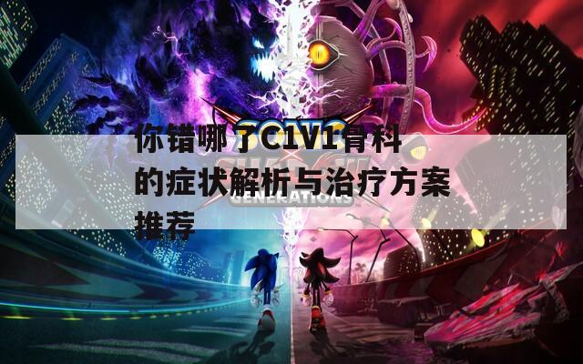 你错哪了C1V1骨科的症状解析与治疗方案推荐