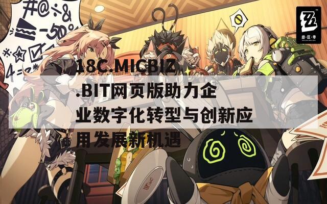 18C.MICBIZ.BIT网页版助力企业数字化转型与创新应用发展新机遇