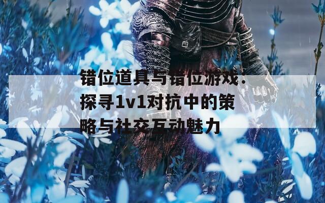 错位道具与错位游戏：探寻1v1对抗中的策略与社交互动魅力