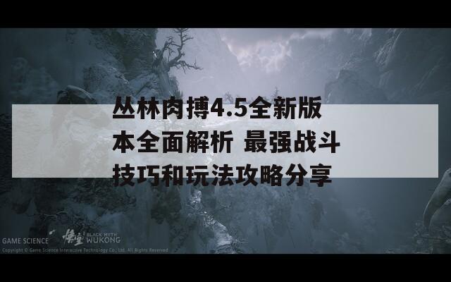 丛林肉搏4.5全新版本全面解析 最强战斗技巧和玩法攻略分享