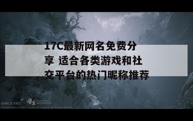 17C最新网名免费分享 适合各类游戏和社交平台的热门昵称推荐