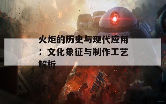 火炬的历史与现代应用：文化象征与制作工艺解析