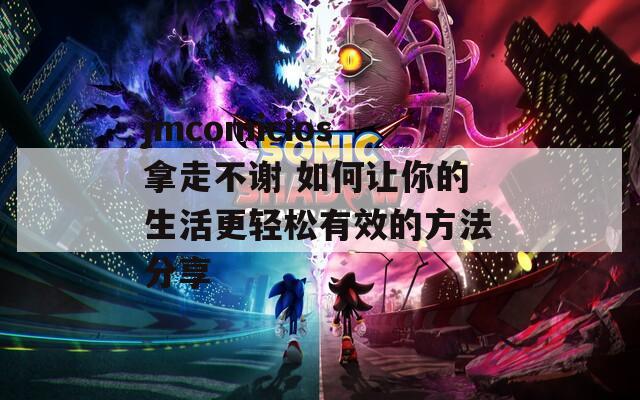 jmcomicios拿走不谢 如何让你的生活更轻松有效的方法分享