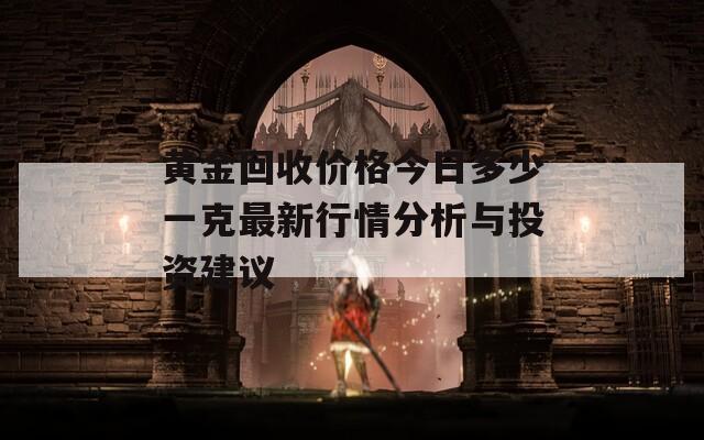 黄金回收价格今日多少一克最新行情分析与投资建议