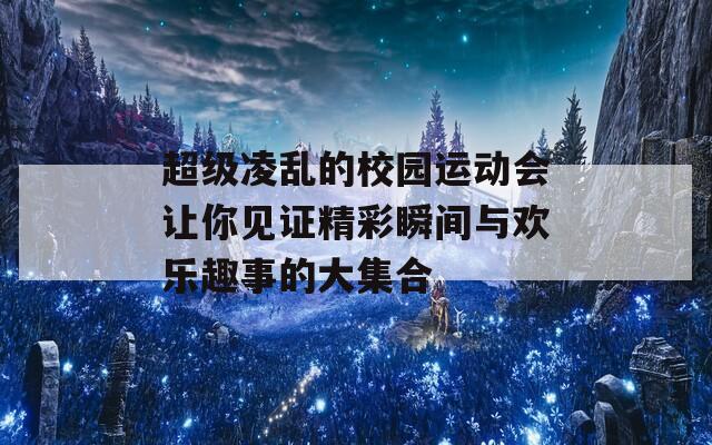 超级凌乱的校园运动会让你见证精彩瞬间与欢乐趣事的大集合