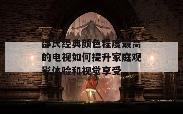 邵氏经典颜色程度最高的电视如何提升家庭观影体验和视觉享受