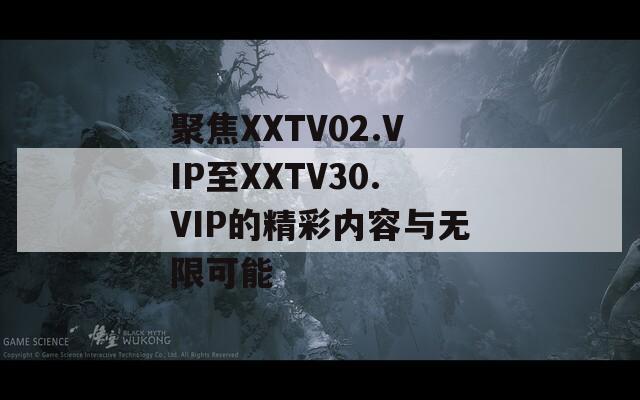 聚焦XXTV02.VIP至XXTV30.VIP的精彩内容与无限可能