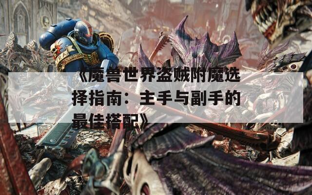 《魔兽世界盗贼附魔选择指南：主手与副手的最佳搭配》