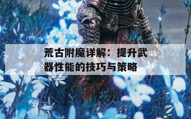 荒古附魔详解：提升武器性能的技巧与策略