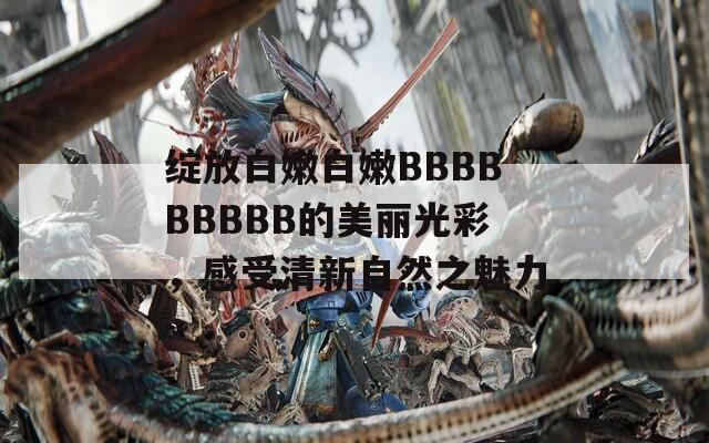 绽放白嫩白嫩BBBBBBBBB的美丽光彩，感受清新自然之魅力