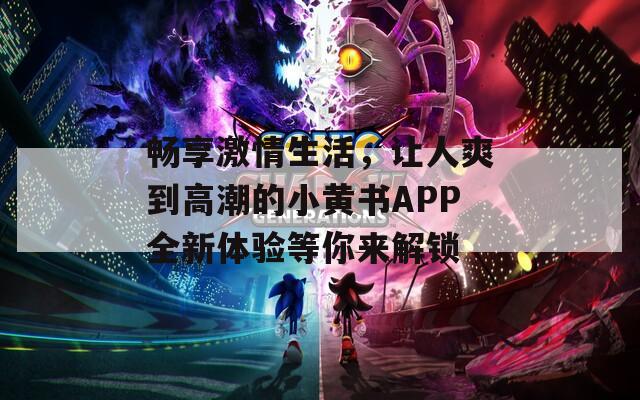 畅享激情生活，让人爽到高潮的小黄书APP全新体验等你来解锁