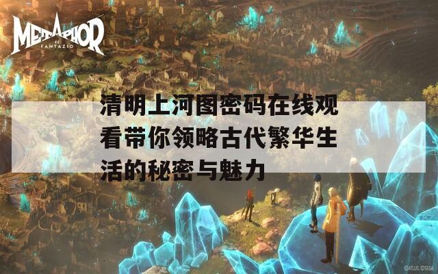 清明上河图密码在线观看带你领略古代繁华生活的秘密与魅力