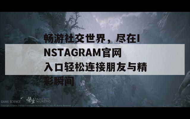 畅游社交世界，尽在INSTAGRAM官网入口轻松连接朋友与精彩瞬间