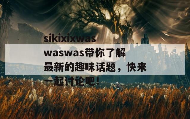 sikixixwaswaswas带你了解最新的趣味话题，快来一起讨论吧！