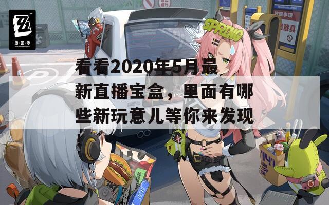 看看2020年5月最新直播宝盒，里面有哪些新玩意儿等你来发现！