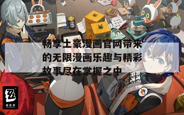 畅享土豪漫画官网带来的无限漫画乐趣与精彩故事尽在掌握之中