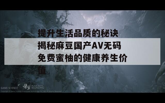 提升生活品质的秘诀 揭秘麻豆国产AV无码免费蜜柚的健康养生价值