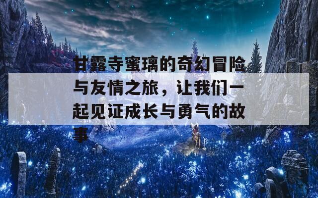 甘露寺蜜璃的奇幻冒险与友情之旅，让我们一起见证成长与勇气的故事