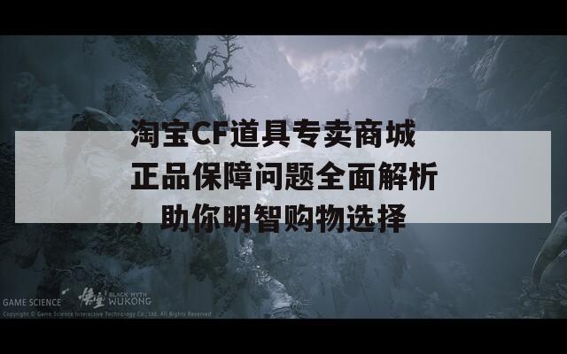 淘宝CF道具专卖商城正品保障问题全面解析，助你明智购物选择