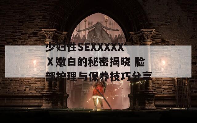 少妇性SEXXXXXⅩ嫩白的秘密揭晓 脸部护理与保养技巧分享