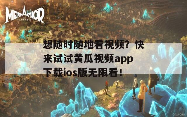 想随时随地看视频？快来试试黄瓜视频app下载ios版无限看！